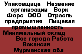 Упаковщица › Название организации ­ Ворк Форс, ООО › Отрасль предприятия ­ Пищевая промышленность › Минимальный оклад ­ 24 000 - Все города Работа » Вакансии   . Мурманская обл.,Полярные Зори г.